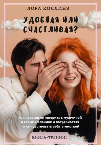 Лора Коллинз. Удобная или счастливая? Как правильно говорить с мужчиной о своих желаниях и потребностях и не чувствовать себя эгоисткой