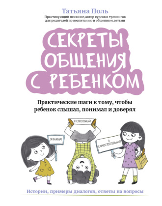 Татьяна Поль. Секреты общения с ребенком. Практические шаги к тому, чтобы ребенок слышал, понимал и доверял