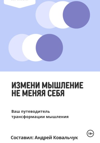 Андрей Викторович Ковальчук. Измени мышление, не меняя себя. Ваш путеводитель трансформации мышления