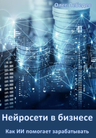 Олег Лебедев. Нейросети в бизнесе: Как ИИ помогает зарабатывать
