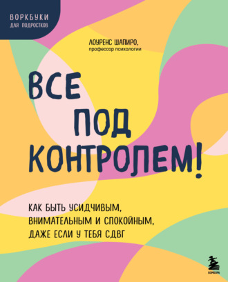 Лоуренс Шапиро. Все под контролем! Как быть усидчивым, внимательным и спокойным, даже если у тебя СДВГ