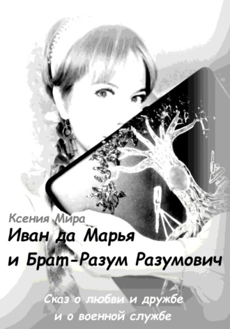 Ксения Мира. Иван да Марья и Брат-Разум Разумович. Сказ о любви и дружбе и о военной службе