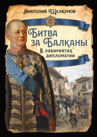 Анатолий Щелкунов. Битва за Балканы. В лабиринтах дипломатии