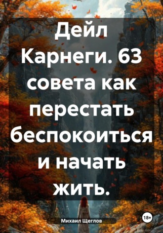 . Дейл Карнеги. 63 совета как перестать беспокоиться и начать жить.