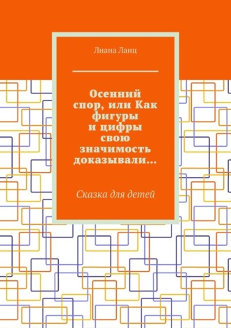 Лиана Ланц. Осенний спор, или Как фигуры и цифры свою значимость доказывали… Сказка для детей