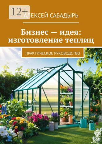 . Бизнес – идея: изготовление теплиц. Практическое руководство