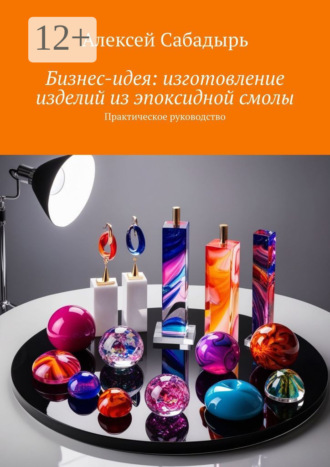 . Бизнес-идея: изготовление изделий из эпоксидной смолы. Практическое руководство