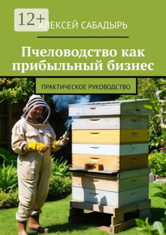 . Пчеловодство как прибыльный бизнес. Практическое руководство