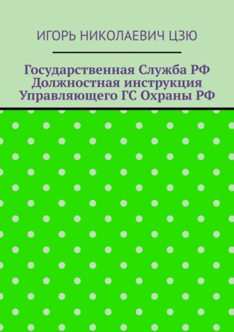 Игорь Николаевич Цзю. Государственная служба РФ. Должностная инструкция управляющего ГС Охраны РФ