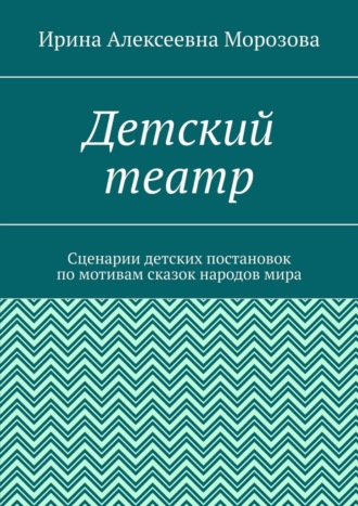 Ирина Алексеевна Морозова. Детский театр. Сценарии детских постановок по мотивам сказок народов мира