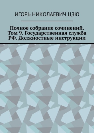 Игорь Николаевич Цзю. Полное собрание сочинений. Том 9. Государственная служба РФ. Должностные инструкции