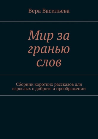 Вера Васильева. Мир за гранью слов. Сборник коротких рассказов для взрослых о доброте и преображении