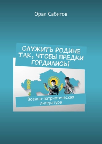 Орал Сабитов. Служить Родине так, чтобы предки гордились! Военно-патриотическая литература