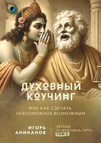 Игорь Аниканов. Духовный коучинг. Или как сделать невозможное возможным. Беседы о Бхагавад-гите