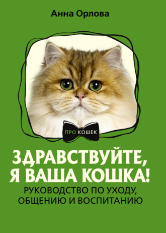 Анна Орлова. Здравствуйте, я ваша кошка! Руководство по уходу, общению и воспитанию