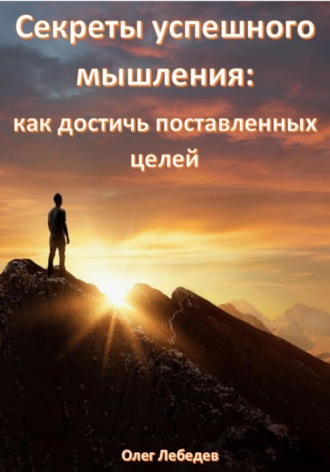 Олег Лебедев. Секреты успешного мышления: как достичь поставленных целей