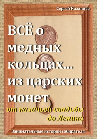 Сергей Вячеславович Казанцев. Все о медных кольцах… из царских монет от казачьей свадьбы до Ленина