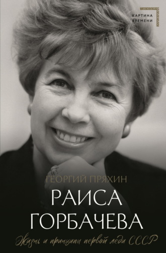 Георгий Пряхин. Раиса Горбачева. Жизнь и принципы первой леди СССР