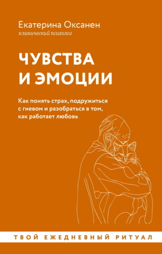 Екатерина Оксанен. Чувства и эмоции. Как понять страх, подружиться с гневом и разобраться в том, как работает любовь