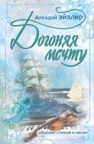 Аркадий Эйзлер. Догоняя мечту. Сборник стихов и песен