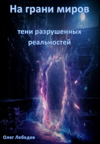 Олег Лебедев. На грани миров: Тени разрушенных реальностей