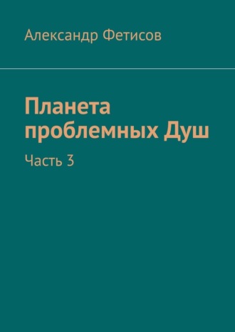 Александр Фетисов. Планета проблемных Душ. Часть 3