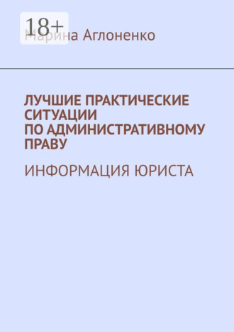 Марина Сергеевна Аглоненко. Лучшие практические ситуации по административному праву. Информация юриста