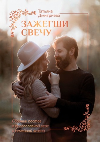 Татьяна Владимировна Дмитриева. Зажегши свечу. Сборник постов о православной вере и семейной жизни