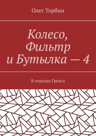 Олег Торбин. Колесо, Фильтр и Бутылка – 4. В поисках Грокса