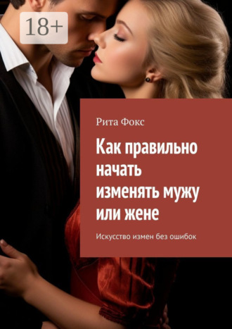Рита Фокс. Как правильно начать изменять мужу или жене. Искусство измен без ошибок