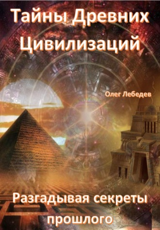 Олег Лебедев. Тайны древних цивилизаций. Разгадывая секреты прошлого