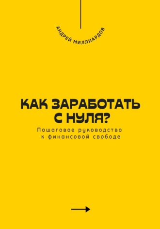 Андрей Миллиардов. Как заработать с нуля? Пошаговое руководство к финансовой свободе