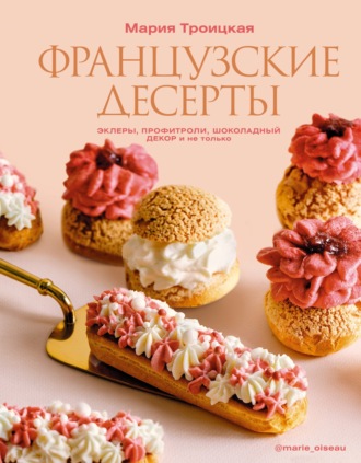 Мария Троицкая. Французские десерты: эклеры, профитроли, шоколадный декор и не только