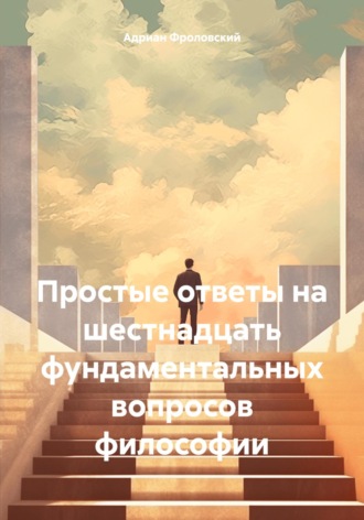 Адриан Фроловский. Простые ответы на шестнадцать фундаментальных вопросов философии