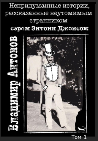 Владимир Антонов. Непредуманные истории, рассказанные неутомимым странником сэром Энтони Джонсом. Том 1