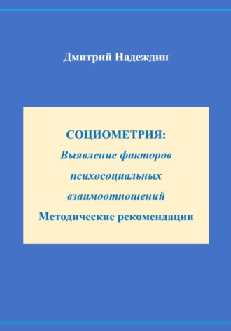 Дмитрий Надеждин. СОЦИОМЕТРИЯ: Выявление факторов психосоциальных взаимоотношений Методические рекомендации