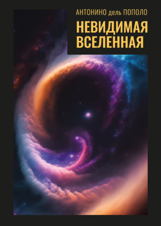 Антонино дель Пополо. Невидимая Вселенная. Темная материя и темная энергия. Происхождение и исчезновение Вселенной