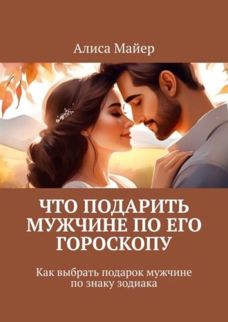 Алиса Майер. Что подарить мужчине по его гороскопу. Как выбрать подарок мужчине по знаку зодиака