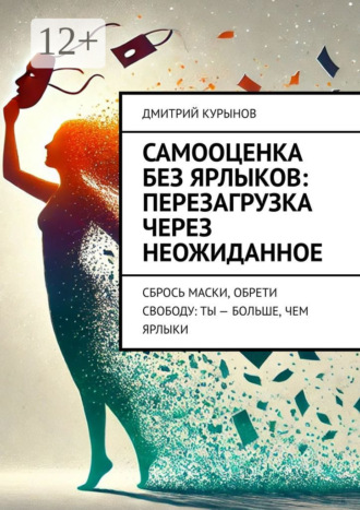 Дмитрий Kурынов. Самооценка без ярлыков: перезагрузка через неожиданное. Сбрось маски, обрети свободу: ты – больше, чем ярлыки