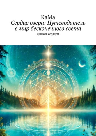 КаМа. Сердце озера: Путеводитель в мир бесконечного света. Дышать сердцем