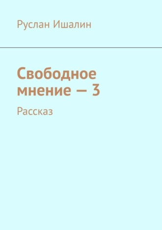 Руслан Ишалин. Свободное мнение – 3. Рассказ