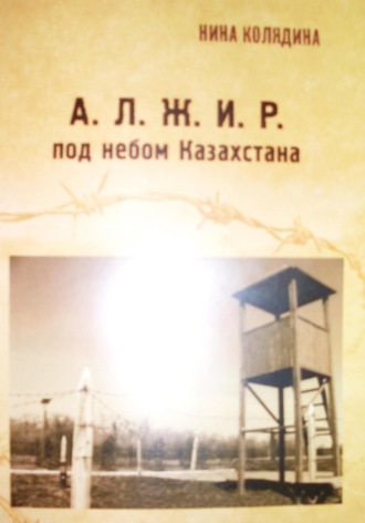 Нина Николаевна Колядина. А.Л.Ж.И.Р. под небом Казахстана
