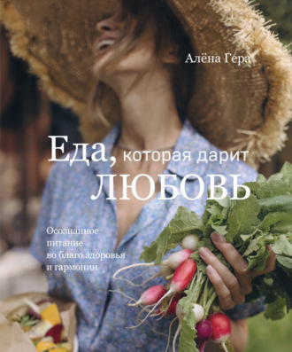 Алена Гера. Еда, которая дарит любовь. Осознанное питание во благо здоровья и гармонии