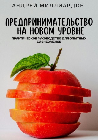 Андрей Миллиардов. Предпринимательство на новом уровне. Практическое руководство для опытных бизнесменов