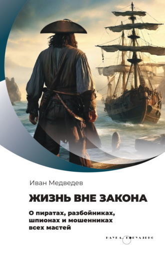 Иван Медведев. Жизнь вне закона. О пиратах, разбойниках, шпионах и мошенниках всех мастей