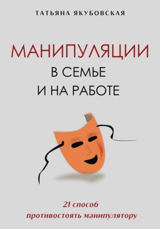 Татьяна Якубовская. Манипуляции в семье и на работе. 21 способ противостоять манипулятору