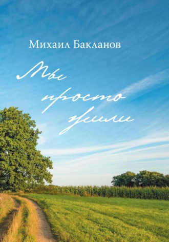 Михаил Александрович Бакланов. Мы просто жили