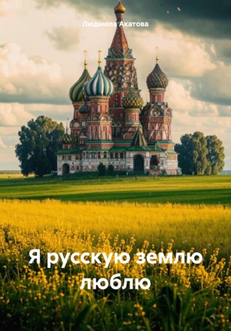 Людмила Михайловна Акатова. Я русскую землю люблю