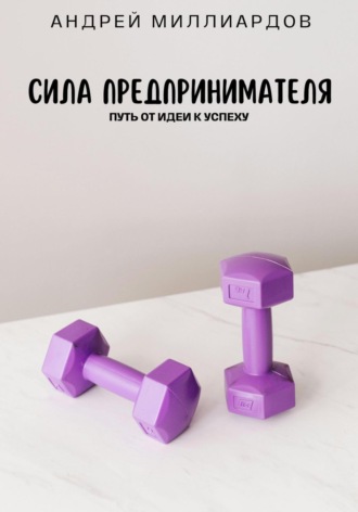 Андрей Миллиардов. Сила предпринимателя. Путь от идеи к успеху