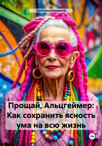 Светлана Анатольевна Аверина. Прощай, Альцгеймер. Как сохранить ясность ума на всю жизнь